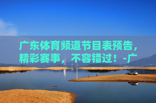 广东体育频道节目表预告,精彩赛事,不容错过!-广东体育频道节目表预告单 广东体育频道节目表预告,精彩赛事,不容错过!-广东体育频道节目表预告单