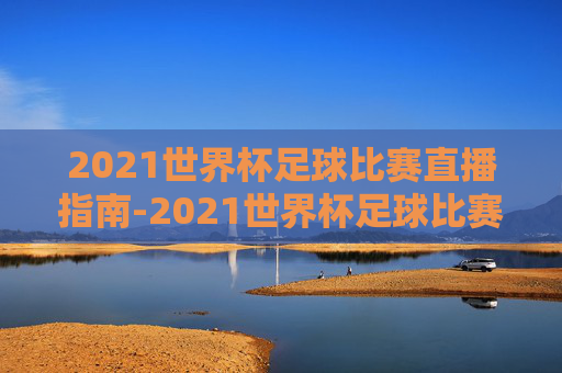 2021世界杯足球比赛直播指南-2021世界杯足球比赛直播视频 2021世界杯足球比赛直播指南-2021世界杯足球比赛直播视频