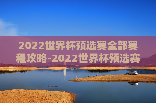 2022世界杯预选赛全部赛程攻略-2022世界杯预选赛赛程回放 2022世界杯预选赛全部赛程攻略-2022世界杯预选赛赛程回放