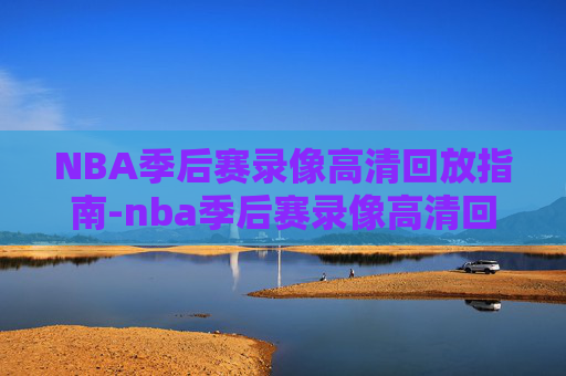 NBA季后赛录像高清回放指南-nba季后赛录像高清回放像免费观看 NBA季后赛录像高清回放指南-nba季后赛录像高清回放像免费观看