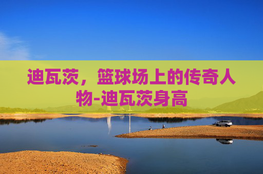 迪瓦茨,篮球场上的传奇人物-迪瓦茨身高 迪瓦茨,篮球场上的传奇人物-迪瓦茨身高