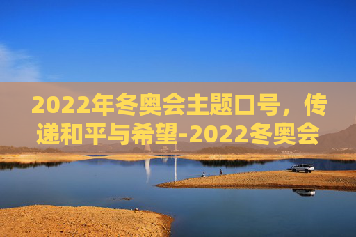 2022年冬奥会主题口号,传递和平与希望-2022冬奥会的主题口号 2022年冬奥会主题口号,传递和平与希望-2022冬奥会的主题口号