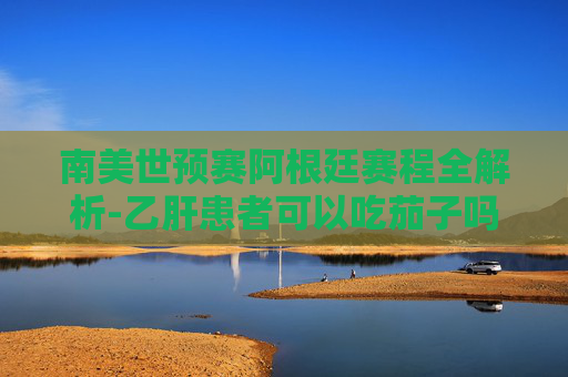南美世预赛阿根廷赛程全解析-乙肝患者可以吃茄子吗 南美世预赛阿根廷赛程全解析-乙肝患者可以吃茄子吗