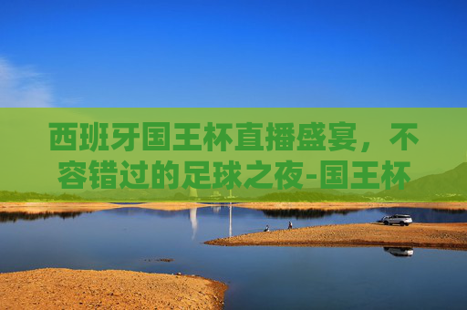 西班牙国王杯直播盛宴,不容错过的足球之夜-国王杯西班牙人直播在哪看 西班牙国王杯直播盛宴,不容错过的足球之夜-国王杯西班牙人直播在哪看