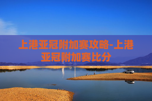 上港亚冠附加赛攻略-上港亚冠附加赛比分 上港亚冠附加赛攻略-上港亚冠附加赛比分