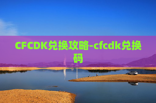 CFCDK兑换攻略-cfcdk兑换码 CFCDK兑换攻略-cfcdk兑换码