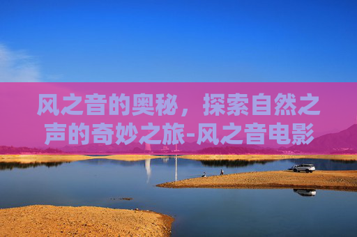 风之音的奥秘,探索自然之声的奇妙之旅-风之音电影 风之音的奥秘,探索自然之声的奇妙之旅-风之音电影