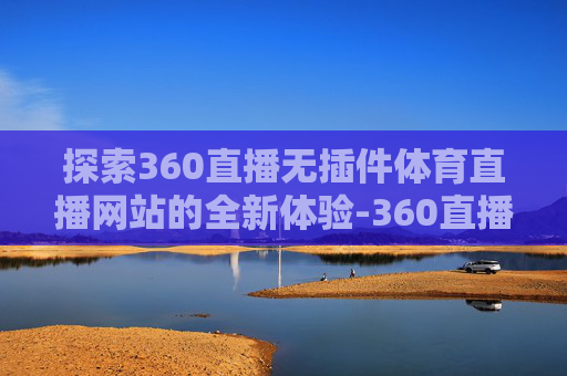 探索360直播无插件体育直播网站的全新体验-360直播一免费高清体育直播 探索360直播无插件体育直播网站的全新体验-360直播一免费高清体育直播