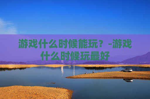 游戏什么时候能玩？-游戏什么时候玩最好