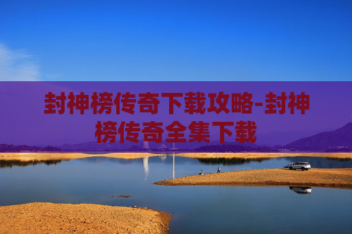封神榜传奇下载攻略-封神榜传奇全集下载 封神榜传奇下载攻略-封神榜传奇全集下载