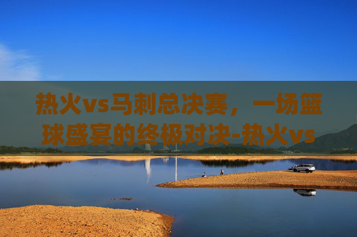 热火vs马刺总决赛,一场篮球盛宴的终极对决-热火vs马刺总决赛g7视频 热火vs马刺总决赛,一场篮球盛宴的终极对决-热火vs马刺总决赛g7视频