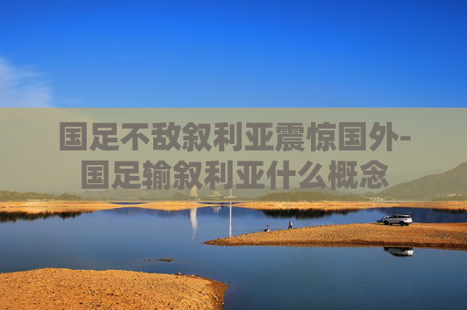 国足不敌叙利亚震惊国外-国足输叙利亚什么概念 国足不敌叙利亚震惊国外-国足输叙利亚什么概念