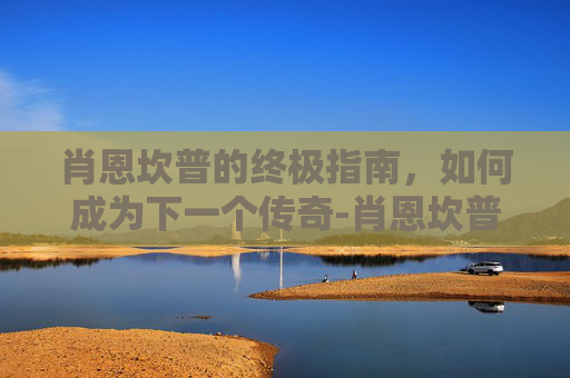 肖恩坎普的终极指南,如何成为下一个传奇-肖恩坎普巅峰期 肖恩坎普的终极指南,如何成为下一个传奇-肖恩坎普巅峰期