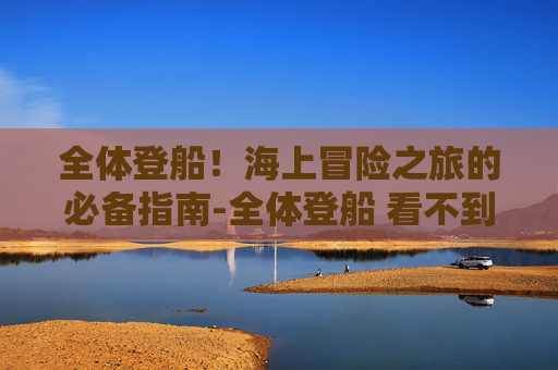 全体登船！海上冒险之旅的必备指南-全体登船 看不到船