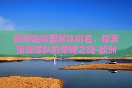欧洲足球国家队排名,探索顶级球队的荣耀之路-欧洲足球国家队排名一览表 欧洲足球国家队排名,探索顶级球队的荣耀之路-欧洲足球国家队排名一览表