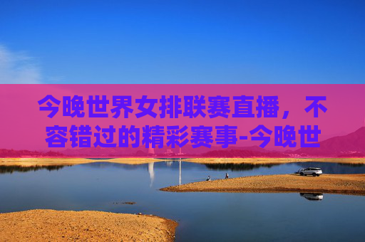 今晚世界女排联赛直播,不容错过的精彩赛事-今晚世界女排联赛直播时间 今晚世界女排联赛直播,不容错过的精彩赛事-今晚世界女排联赛直播时间
