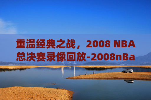 重温经典之战,2008 NBA总决赛录像回放-2008nBa总决赛录像回放g3 重温经典之战,2008 NBA总决赛录像回放-2008nBa总决赛录像回放g3