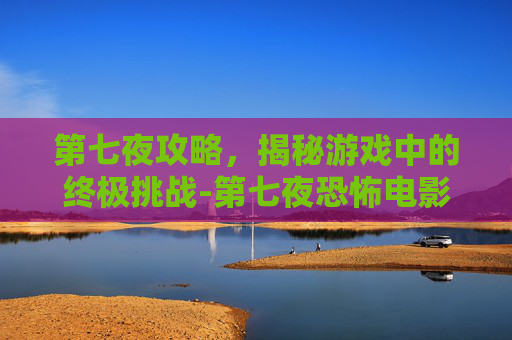 第七夜攻略，揭秘游戏中的终极挑战-第七夜恐怖电影