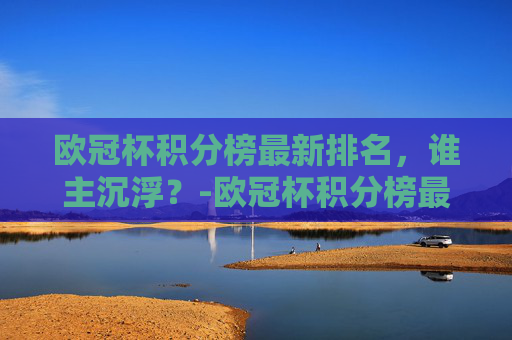 欧冠杯积分榜最新排名,谁主沉浮?-欧冠杯积分榜最新排名表 欧冠杯积分榜最新排名,谁主沉浮?-欧冠杯积分榜最新排名表