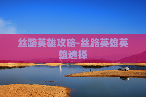 丝路英雄攻略-丝路英雄英雄选择