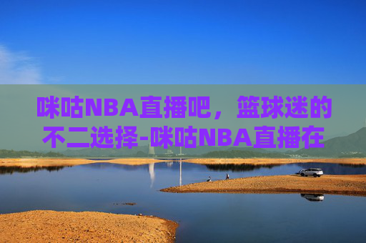 咪咕NBA直播吧,篮球迷的不二选择-咪咕NBA直播在线观看 咪咕NBA直播吧,篮球迷的不二选择-咪咕NBA直播在线观看