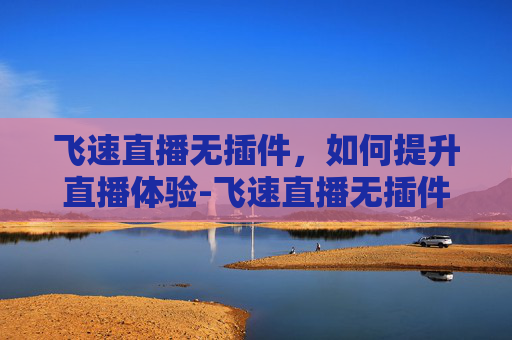 飞速直播无插件,如何提升直播体验-飞速直播无插件下载安装 飞速直播无插件,如何提升直播体验-飞速直播无插件下载安装