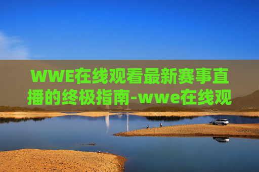WWE在线观看最新赛事直播的终极指南-wwe在线观看最新赛事直播视频 WWE在线观看最新赛事直播的终极指南-wwe在线观看最新赛事直播视频