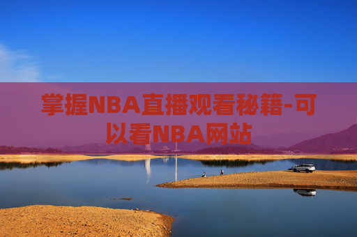 掌握NBA直播观看秘籍-可以看NBA网站 掌握NBA直播观看秘籍-可以看NBA网站