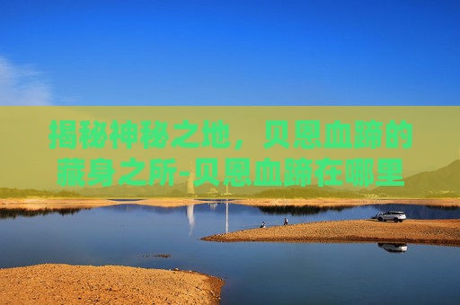 揭秘神秘之地，贝恩血蹄的藏身之所-贝恩血蹄在哪里