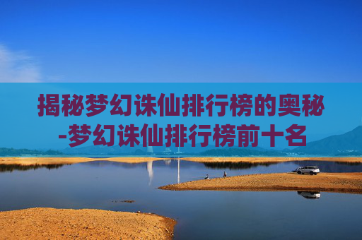 揭秘梦幻诛仙排行榜的奥秘-梦幻诛仙排行榜前十名