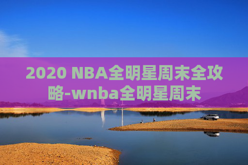 2020 NBA全明星周末全攻略-wnba全明星周末 2020 NBA全明星周末全攻略-wnba全明星周末