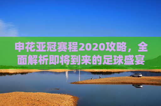 申花亚冠赛程2020攻略,全面解析即将到来的足球盛宴-申花队亚冠赛程 申花亚冠赛程2020攻略,全面解析即将到来的足球盛宴-申花队亚冠赛程
