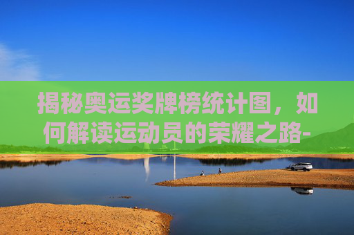 揭秘奥运奖牌榜统计图,如何解读运动员的荣耀之路-奥运会奖牌总数排行榜 揭秘奥运奖牌榜统计图,如何解读运动员的荣耀之路-奥运会奖牌总数排行榜