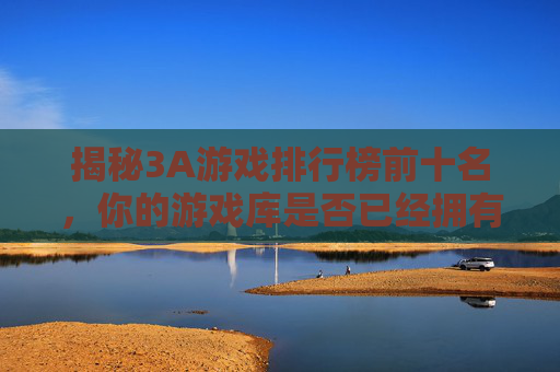 揭秘3A游戏排行榜前十名，你的游戏库是否已经拥有这些杰作？-电脑3a游戏排行榜前十名