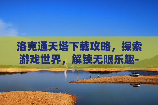 洛克通天塔下载攻略，探索游戏世界，解锁无限乐趣-洛克通天塔100层经验