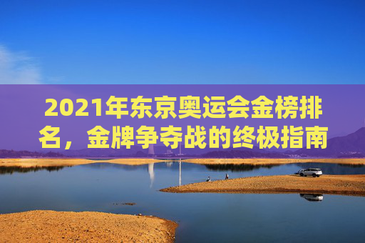2021年东京奥运会金榜排名,金牌争夺战的终极指南-2021年东京奥运会金牌榜 2021年东京奥运会金榜排名,金牌争夺战的终极指南-2021年东京奥运会金牌榜
