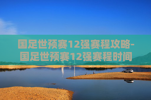 国足世预赛12强赛程攻略-国足世预赛12强赛程时间 国足世预赛12强赛程攻略-国足世预赛12强赛程时间