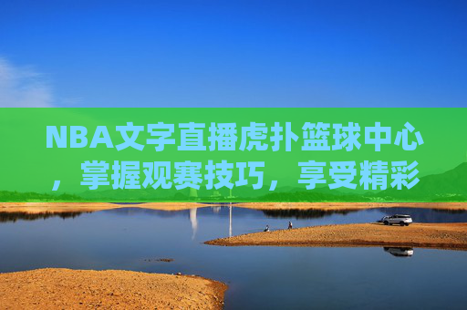 NBA文字直播虎扑篮球中心,掌握观赛技巧,享受精彩比赛-nba文字直播 虎扑 NBA文字直播虎扑篮球中心,掌握观赛技巧,享受精彩比赛-nba文字直播 虎扑