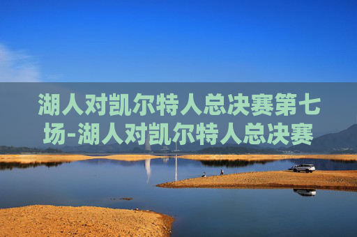 湖人对凯尔特人总决赛第七场-湖人对凯尔特人总决赛第七场回放 湖人对凯尔特人总决赛第七场-湖人对凯尔特人总决赛第七场回放