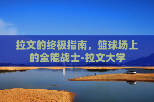 拉文的终极指南,篮球场上的全能战士-拉文大学 拉文的终极指南,篮球场上的全能战士-拉文大学