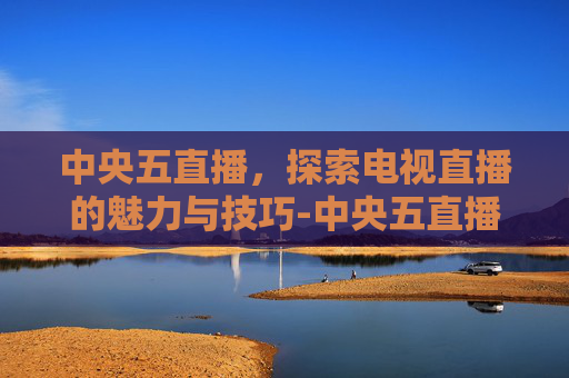 中央五直播,探索电视直播的魅力与技巧-中央五直播节目表 中央五直播,探索电视直播的魅力与技巧-中央五直播节目表