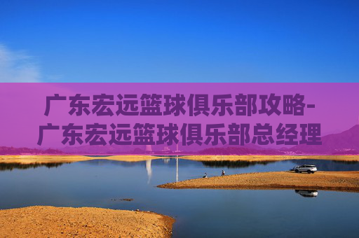 广东宏远篮球俱乐部攻略-广东宏远篮球俱乐部总经理 广东宏远篮球俱乐部攻略-广东宏远篮球俱乐部总经理
