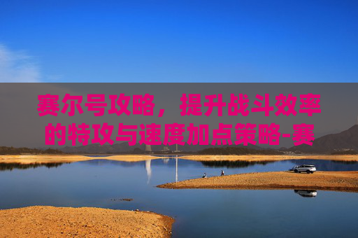 赛尔号攻略，提升战斗效率的特攻与速度加点策略-赛尔号刷什么加特攻和速度