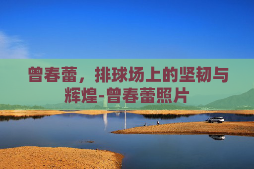曾春蕾,排球场上的坚韧与辉煌-曾春蕾照片 曾春蕾,排球场上的坚韧与辉煌-曾春蕾照片