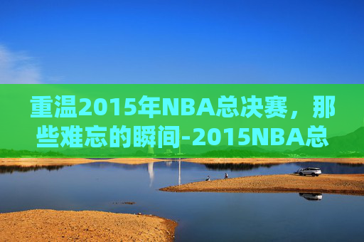 重温2015年NBA总决赛,那些难忘的瞬间-2015NBA总决赛回放免费观看 重温2015年NBA总决赛,那些难忘的瞬间-2015NBA总决赛回放免费观看