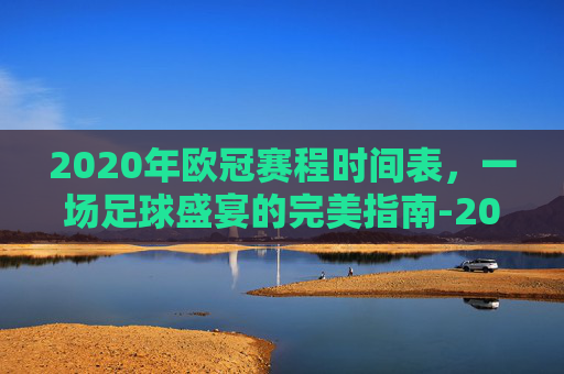 2020年欧冠赛程时间表,一场足球盛宴的完美指南-2020欧冠赛程时间表图片 2020年欧冠赛程时间表,一场足球盛宴的完美指南-2020欧冠赛程时间表图片
