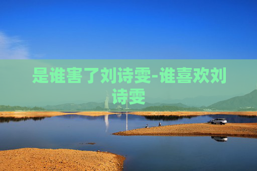 是谁害了刘诗雯-谁喜欢刘诗雯 是谁害了刘诗雯-谁喜欢刘诗雯