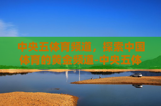 中央五体育频道,探索中国体育的黄金频道-中央五体育频道节目表 中央五体育频道,探索中国体育的黄金频道-中央五体育频道节目表
