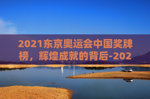 2021东京奥运会中国奖牌榜,辉煌成就的背后-2021东京奥运会中国奖牌榜单 2021东京奥运会中国奖牌榜,辉煌成就的背后-2021东京奥运会中国奖牌榜单