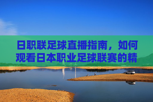 日职联足球直播指南,如何观看日本职业足球联赛的精彩瞬间-日职联足球直播比赛 日职联足球直播指南,如何观看日本职业足球联赛的精彩瞬间-日职联足球直播比赛